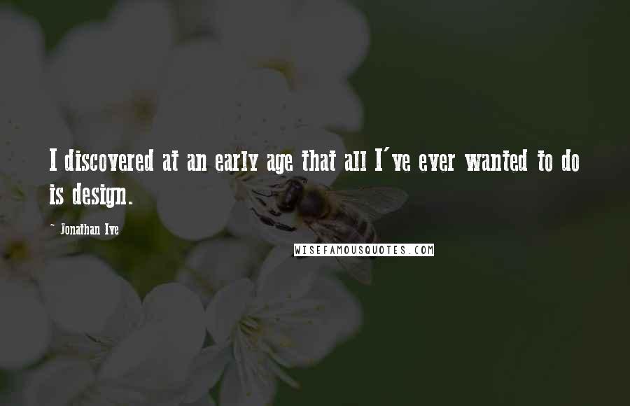 Jonathan Ive Quotes: I discovered at an early age that all I've ever wanted to do is design.