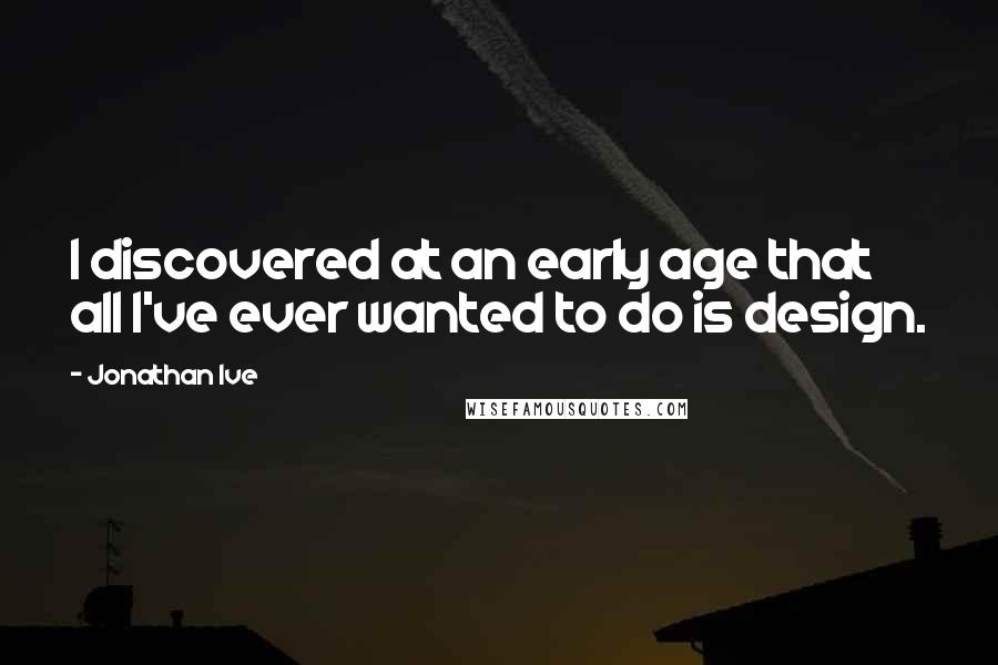 Jonathan Ive Quotes: I discovered at an early age that all I've ever wanted to do is design.