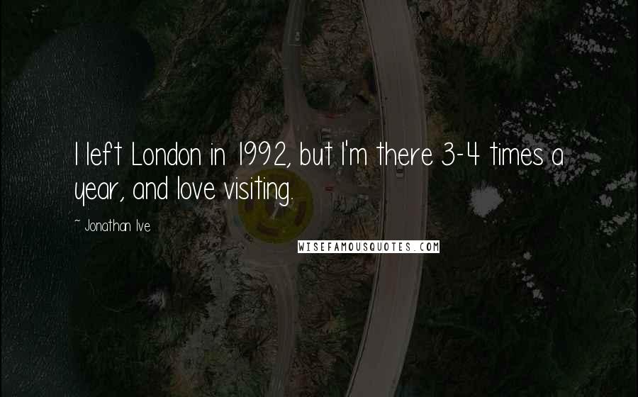 Jonathan Ive Quotes: I left London in 1992, but I'm there 3-4 times a year, and love visiting.