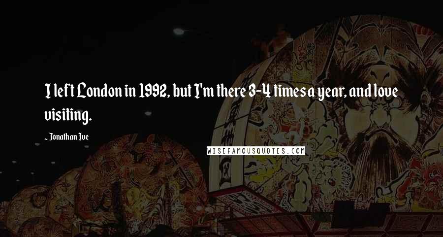 Jonathan Ive Quotes: I left London in 1992, but I'm there 3-4 times a year, and love visiting.