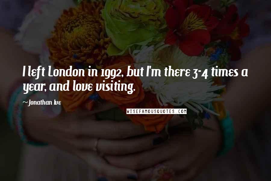 Jonathan Ive Quotes: I left London in 1992, but I'm there 3-4 times a year, and love visiting.