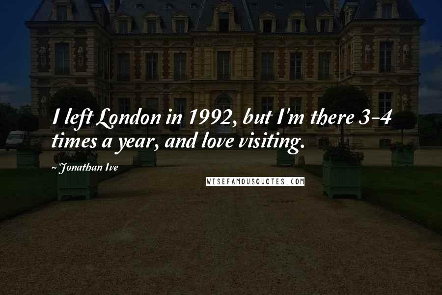 Jonathan Ive Quotes: I left London in 1992, but I'm there 3-4 times a year, and love visiting.