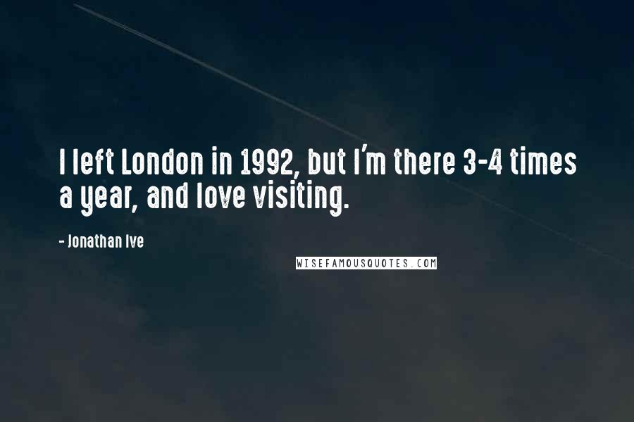 Jonathan Ive Quotes: I left London in 1992, but I'm there 3-4 times a year, and love visiting.