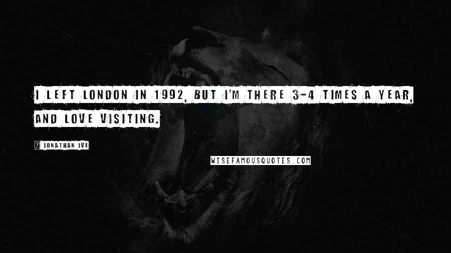 Jonathan Ive Quotes: I left London in 1992, but I'm there 3-4 times a year, and love visiting.