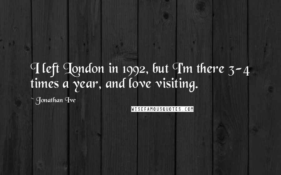 Jonathan Ive Quotes: I left London in 1992, but I'm there 3-4 times a year, and love visiting.