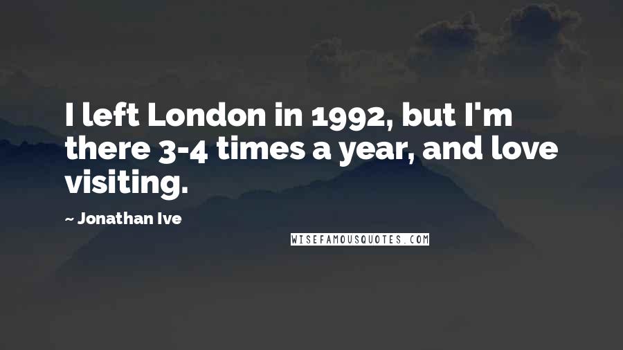 Jonathan Ive Quotes: I left London in 1992, but I'm there 3-4 times a year, and love visiting.