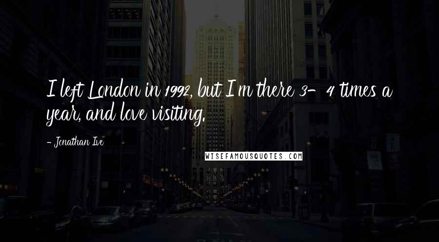 Jonathan Ive Quotes: I left London in 1992, but I'm there 3-4 times a year, and love visiting.