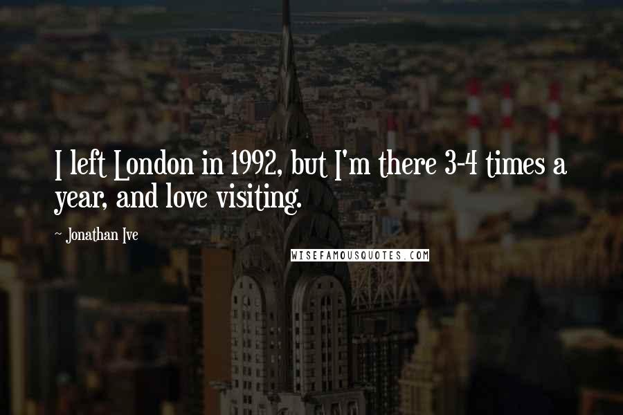 Jonathan Ive Quotes: I left London in 1992, but I'm there 3-4 times a year, and love visiting.