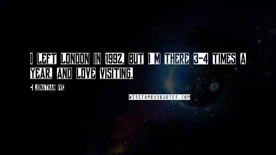 Jonathan Ive Quotes: I left London in 1992, but I'm there 3-4 times a year, and love visiting.