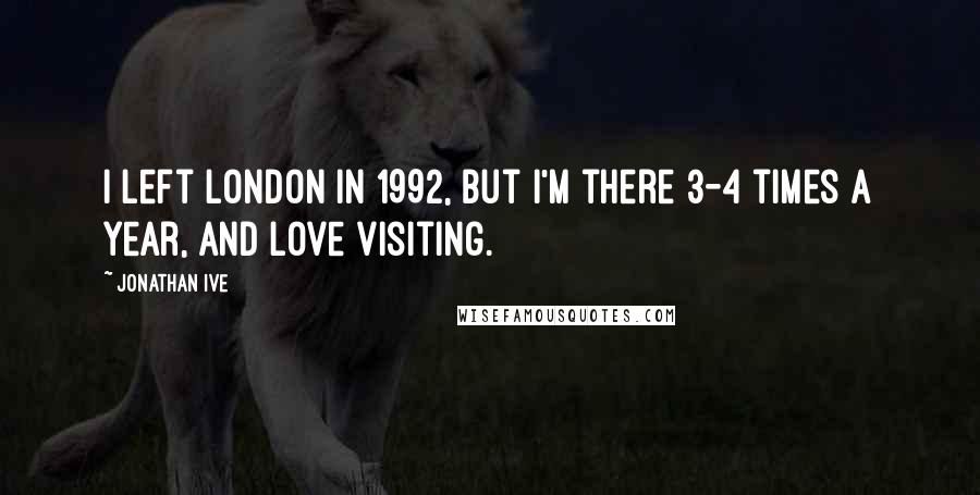 Jonathan Ive Quotes: I left London in 1992, but I'm there 3-4 times a year, and love visiting.