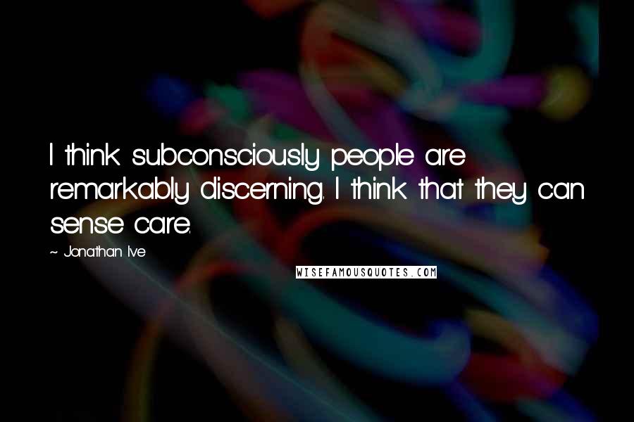 Jonathan Ive Quotes: I think subconsciously people are remarkably discerning. I think that they can sense care.