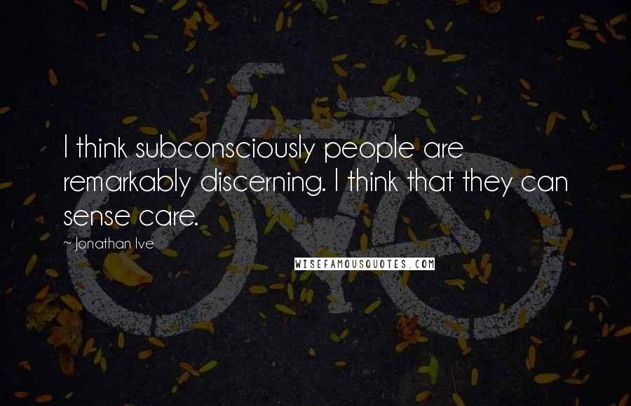 Jonathan Ive Quotes: I think subconsciously people are remarkably discerning. I think that they can sense care.