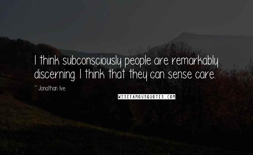 Jonathan Ive Quotes: I think subconsciously people are remarkably discerning. I think that they can sense care.