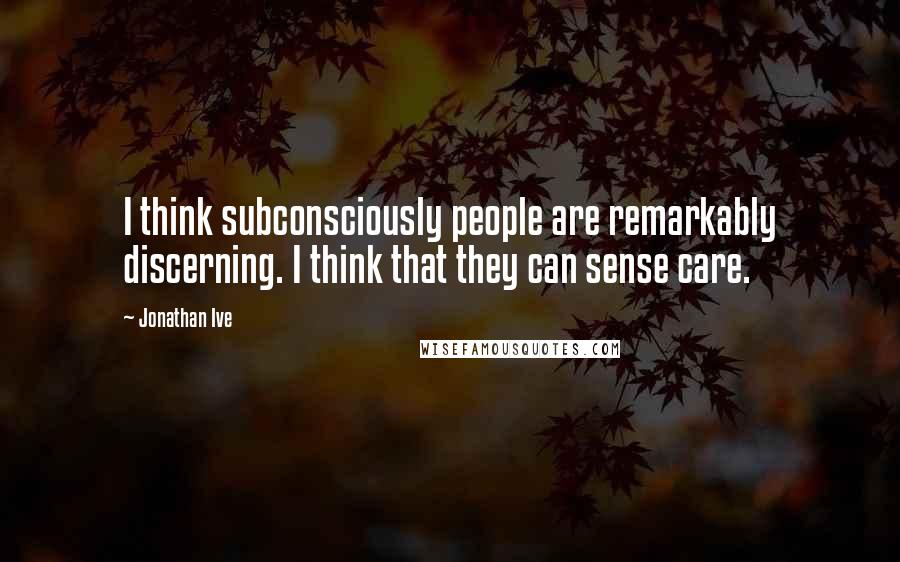 Jonathan Ive Quotes: I think subconsciously people are remarkably discerning. I think that they can sense care.