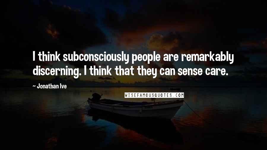 Jonathan Ive Quotes: I think subconsciously people are remarkably discerning. I think that they can sense care.