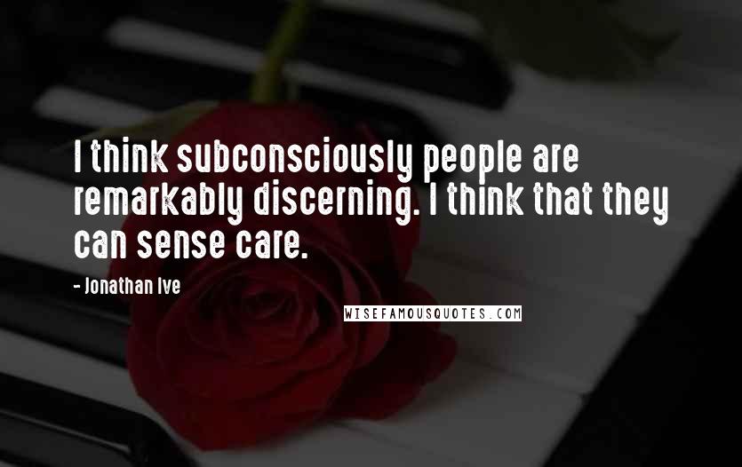 Jonathan Ive Quotes: I think subconsciously people are remarkably discerning. I think that they can sense care.