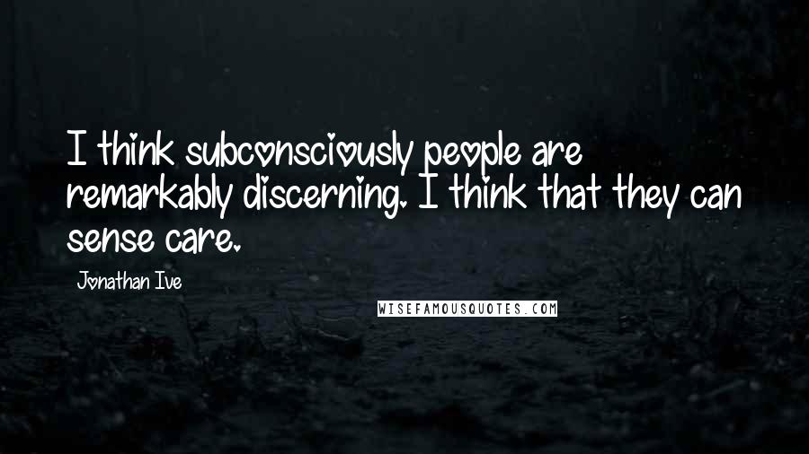 Jonathan Ive Quotes: I think subconsciously people are remarkably discerning. I think that they can sense care.