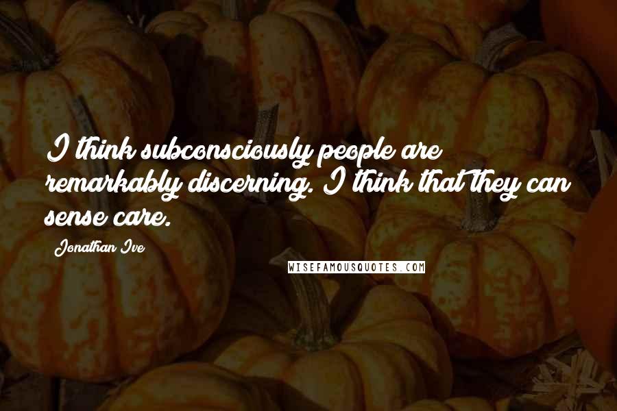 Jonathan Ive Quotes: I think subconsciously people are remarkably discerning. I think that they can sense care.