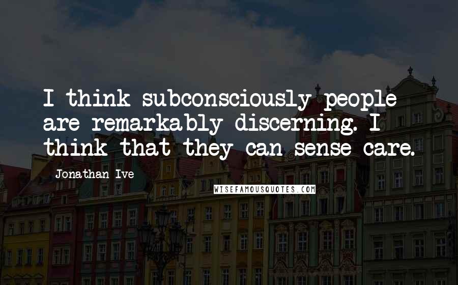 Jonathan Ive Quotes: I think subconsciously people are remarkably discerning. I think that they can sense care.