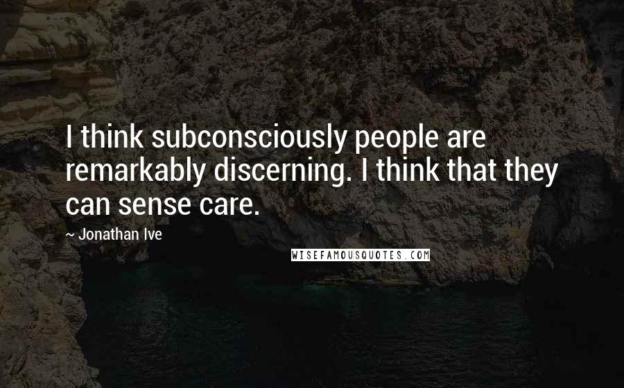 Jonathan Ive Quotes: I think subconsciously people are remarkably discerning. I think that they can sense care.