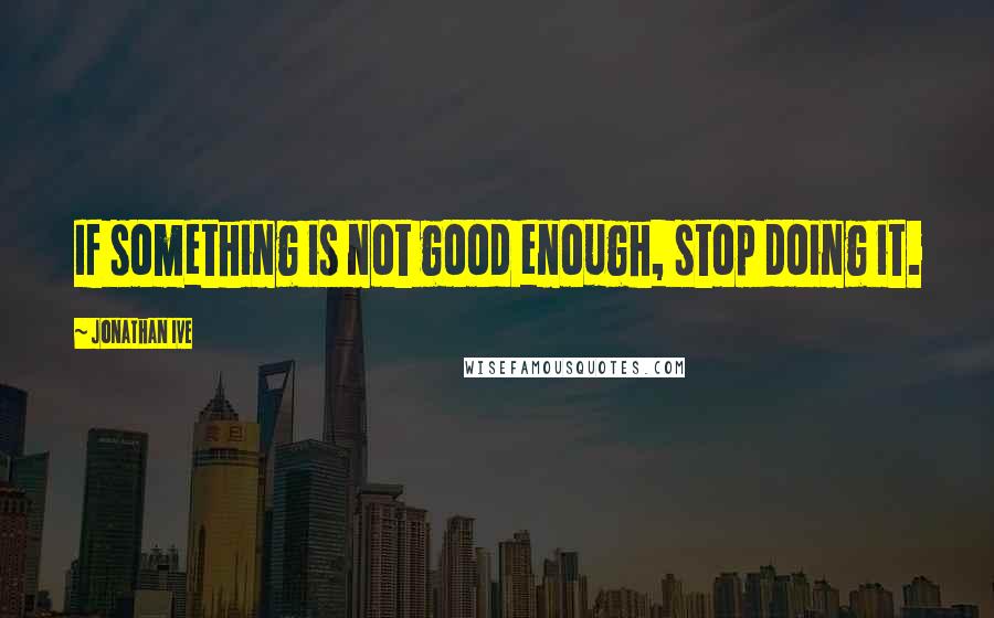 Jonathan Ive Quotes: If something is not good enough, stop doing it.