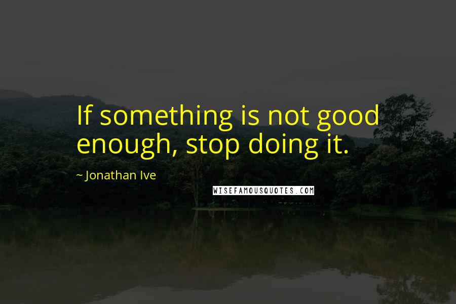 Jonathan Ive Quotes: If something is not good enough, stop doing it.