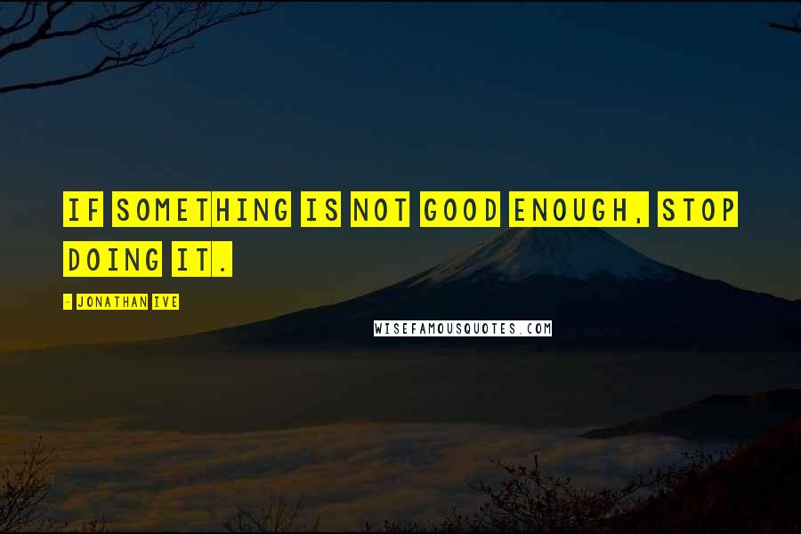 Jonathan Ive Quotes: If something is not good enough, stop doing it.