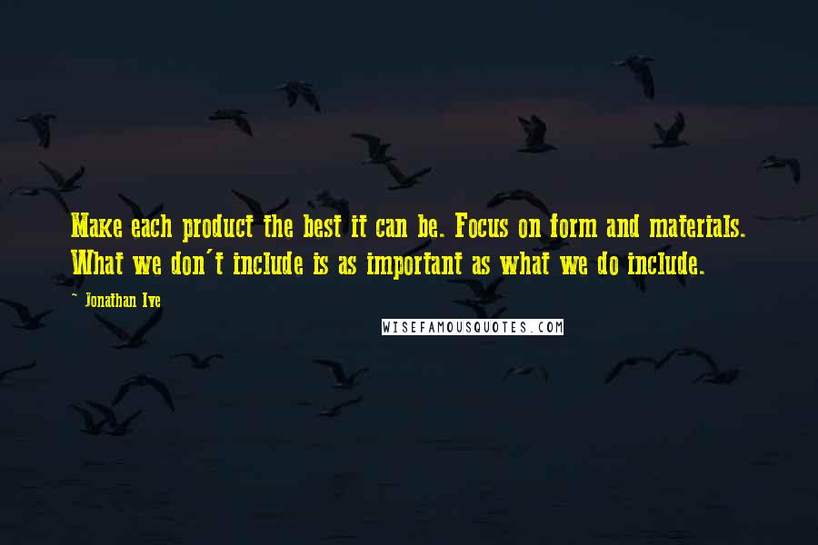 Jonathan Ive Quotes: Make each product the best it can be. Focus on form and materials. What we don't include is as important as what we do include.