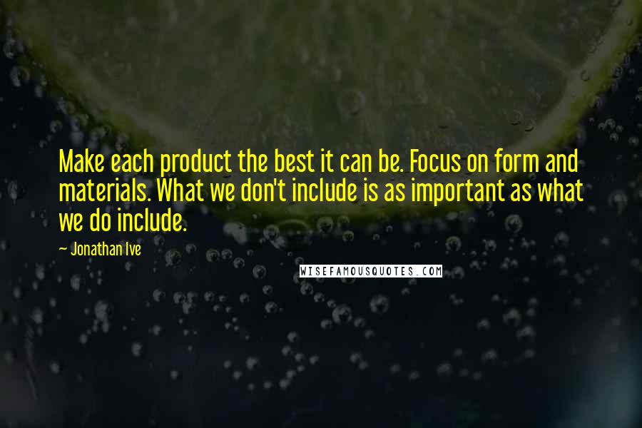 Jonathan Ive Quotes: Make each product the best it can be. Focus on form and materials. What we don't include is as important as what we do include.