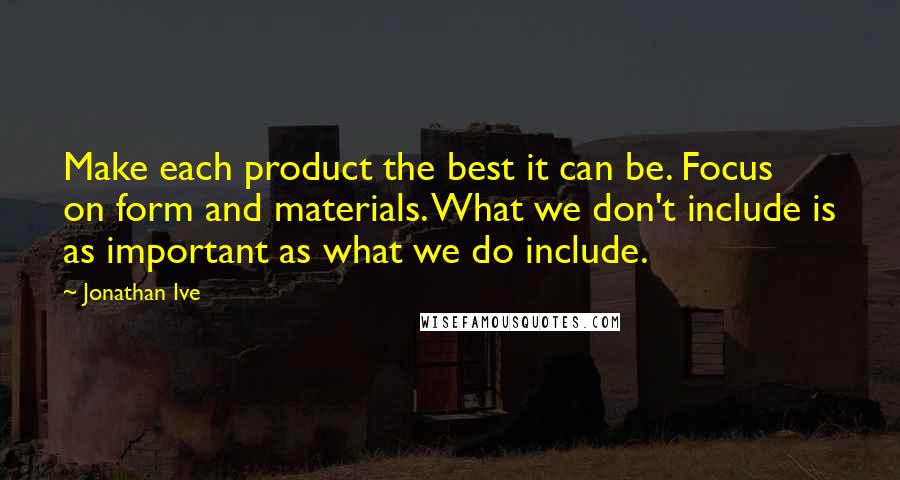 Jonathan Ive Quotes: Make each product the best it can be. Focus on form and materials. What we don't include is as important as what we do include.