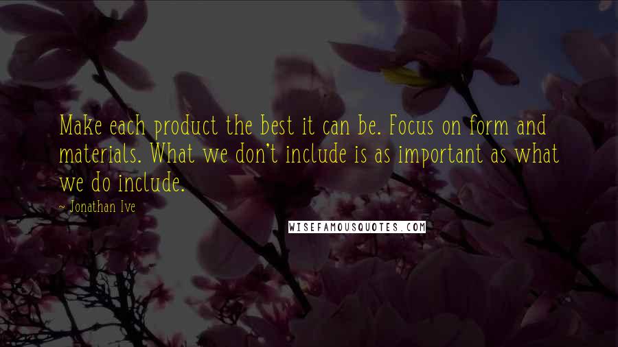 Jonathan Ive Quotes: Make each product the best it can be. Focus on form and materials. What we don't include is as important as what we do include.