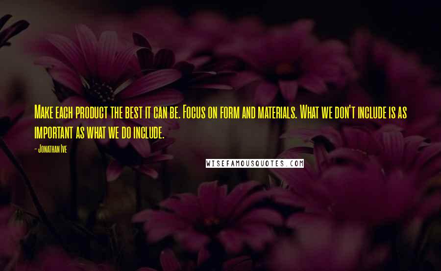 Jonathan Ive Quotes: Make each product the best it can be. Focus on form and materials. What we don't include is as important as what we do include.