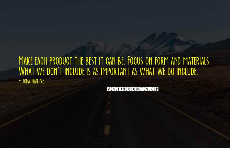 Jonathan Ive Quotes: Make each product the best it can be. Focus on form and materials. What we don't include is as important as what we do include.