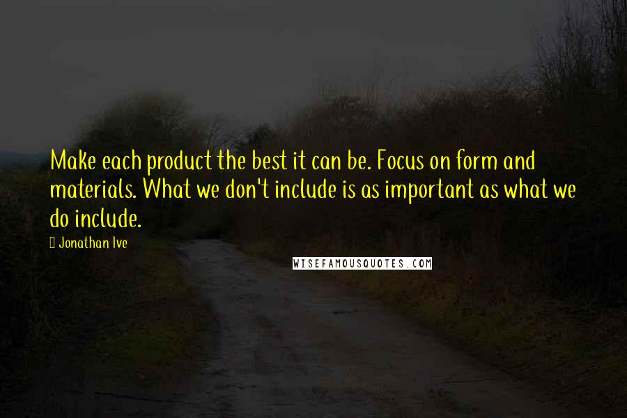 Jonathan Ive Quotes: Make each product the best it can be. Focus on form and materials. What we don't include is as important as what we do include.
