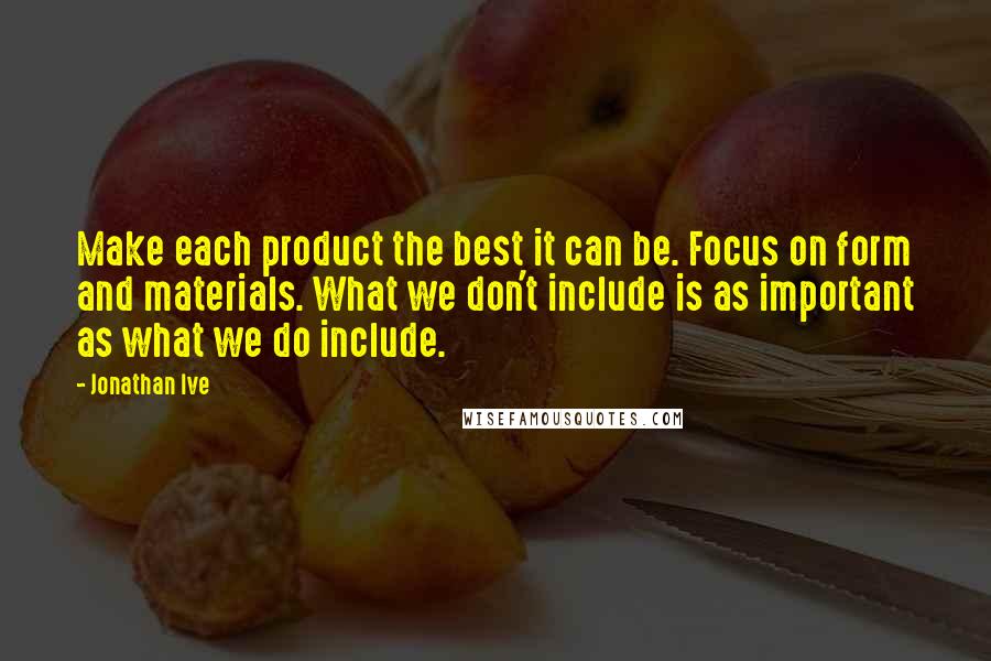 Jonathan Ive Quotes: Make each product the best it can be. Focus on form and materials. What we don't include is as important as what we do include.