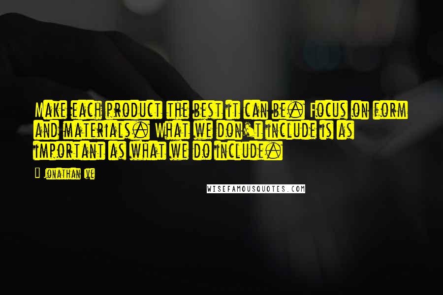 Jonathan Ive Quotes: Make each product the best it can be. Focus on form and materials. What we don't include is as important as what we do include.