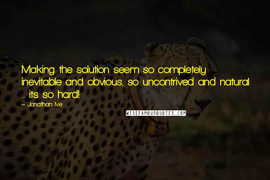 Jonathan Ive Quotes: Making the solution seem so completely inevitable and obvious, so uncontrived and natural - it's so hard!