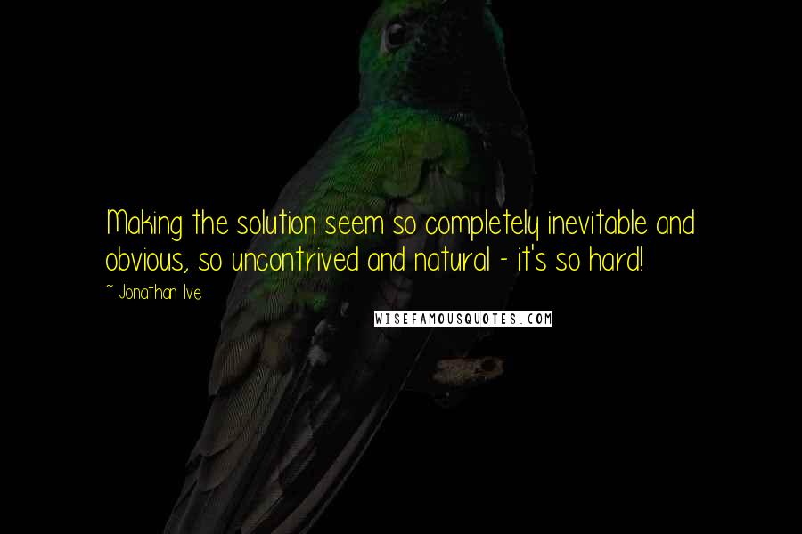 Jonathan Ive Quotes: Making the solution seem so completely inevitable and obvious, so uncontrived and natural - it's so hard!