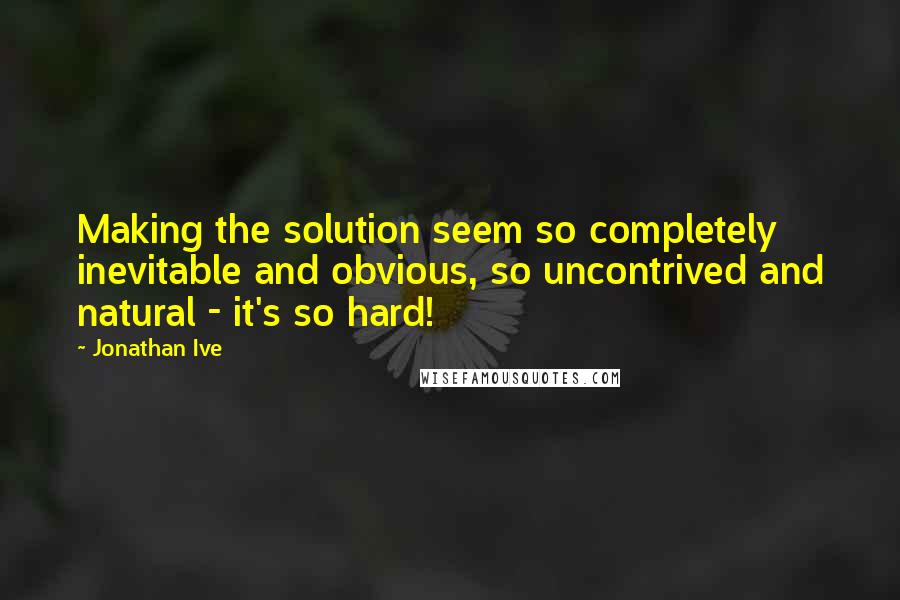 Jonathan Ive Quotes: Making the solution seem so completely inevitable and obvious, so uncontrived and natural - it's so hard!