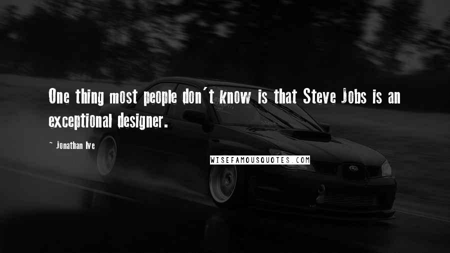 Jonathan Ive Quotes: One thing most people don't know is that Steve Jobs is an exceptional designer.