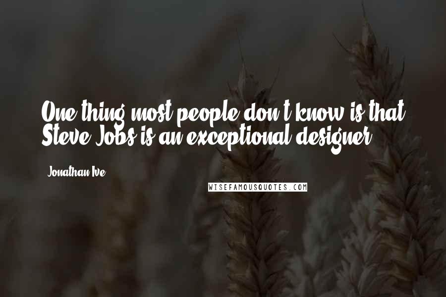 Jonathan Ive Quotes: One thing most people don't know is that Steve Jobs is an exceptional designer.