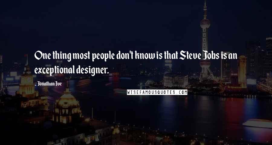 Jonathan Ive Quotes: One thing most people don't know is that Steve Jobs is an exceptional designer.