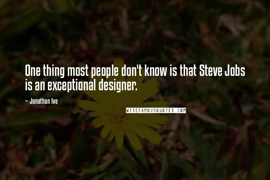 Jonathan Ive Quotes: One thing most people don't know is that Steve Jobs is an exceptional designer.