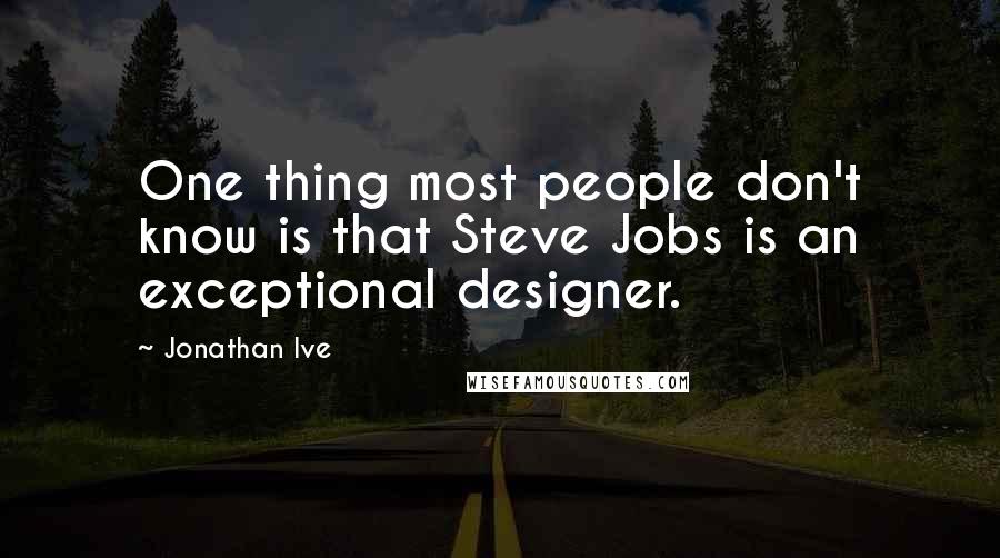 Jonathan Ive Quotes: One thing most people don't know is that Steve Jobs is an exceptional designer.