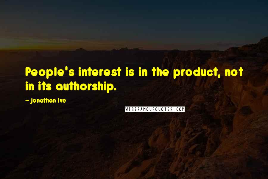 Jonathan Ive Quotes: People's interest is in the product, not in its authorship.