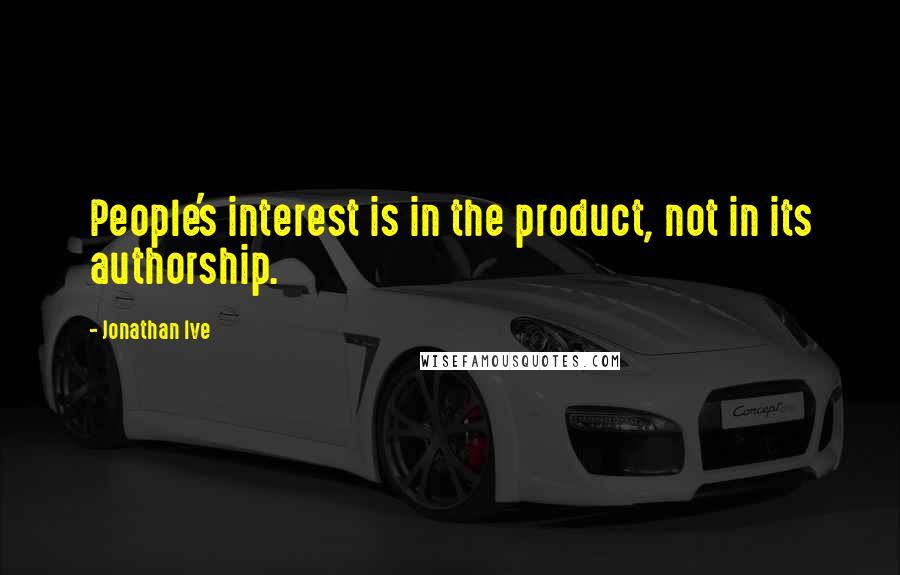 Jonathan Ive Quotes: People's interest is in the product, not in its authorship.