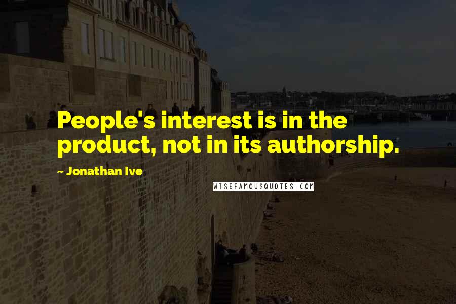 Jonathan Ive Quotes: People's interest is in the product, not in its authorship.