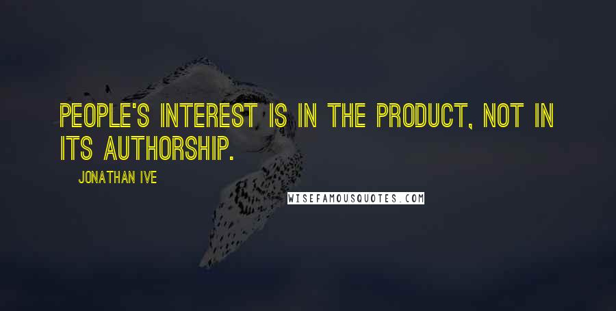 Jonathan Ive Quotes: People's interest is in the product, not in its authorship.