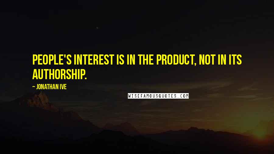 Jonathan Ive Quotes: People's interest is in the product, not in its authorship.