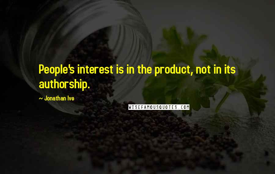 Jonathan Ive Quotes: People's interest is in the product, not in its authorship.